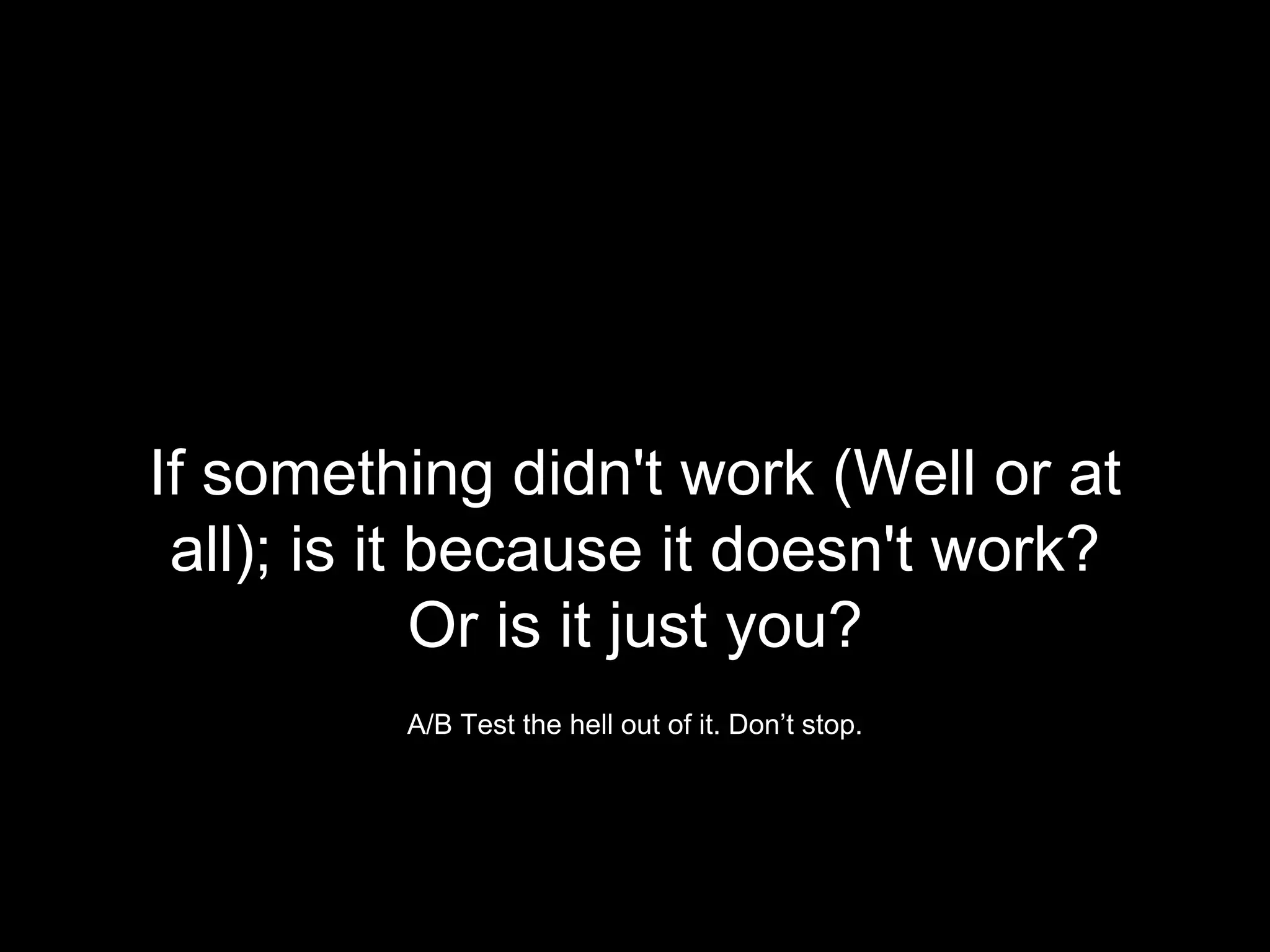 If something didn't work (Well or at
all); is it because it doesn't work?
Or is it just you?
A/B Test the hell out of it. Don’t stop.
 
