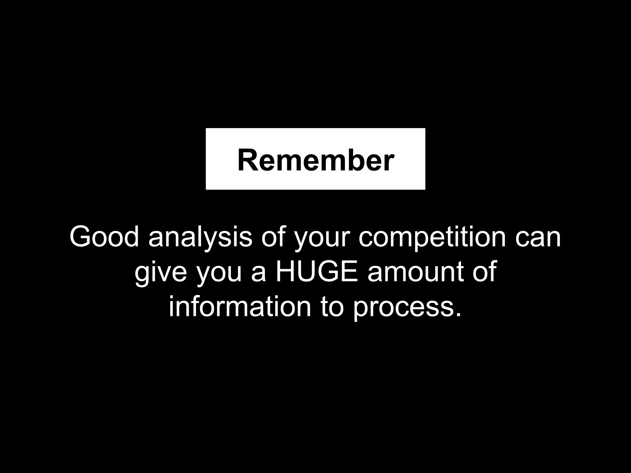 Good analysis of your competition can
give you a HUGE amount of
information to process.
Remember
 