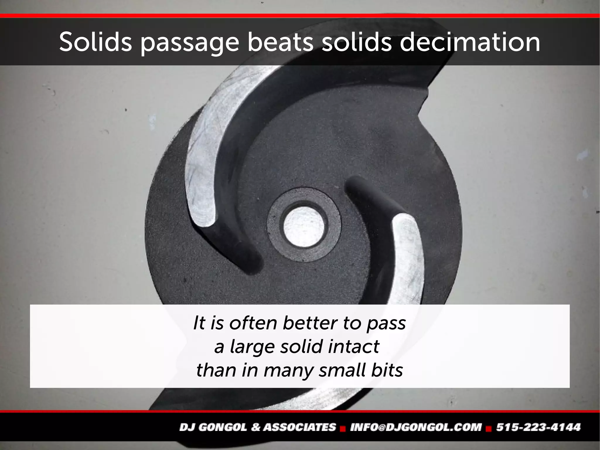 Solids passage beats solids decimation
It is often better to
pass a large solid intact
than in many small bits
 