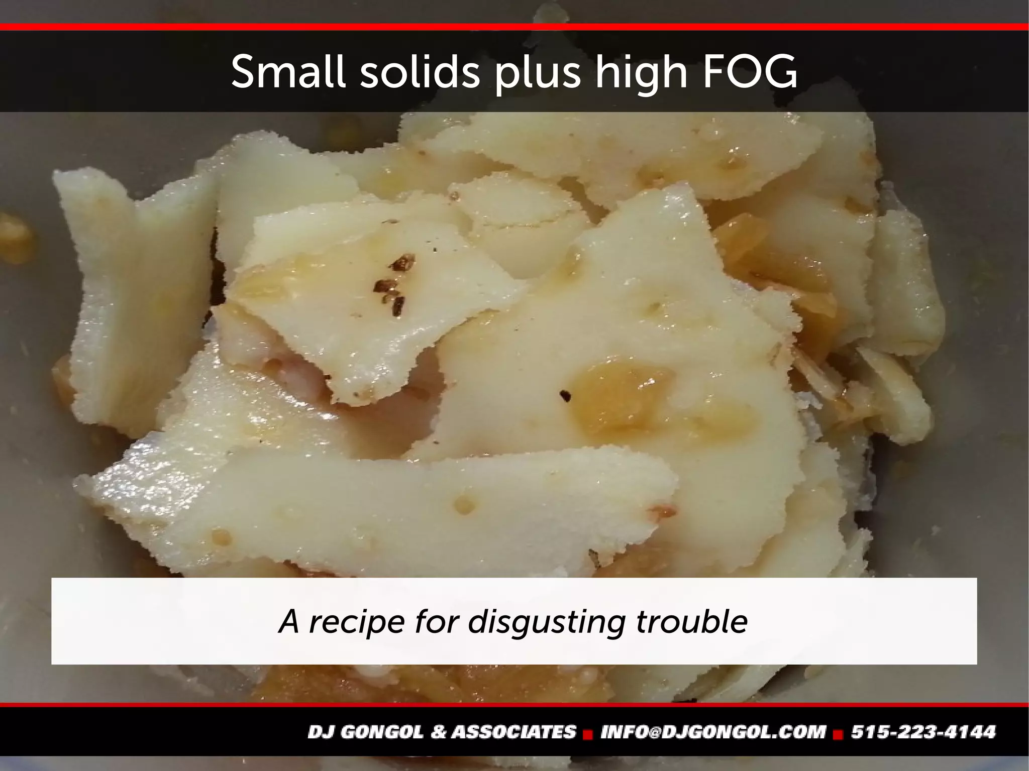 Small solids plus high FOG
A recipe for disgusting trouble
 