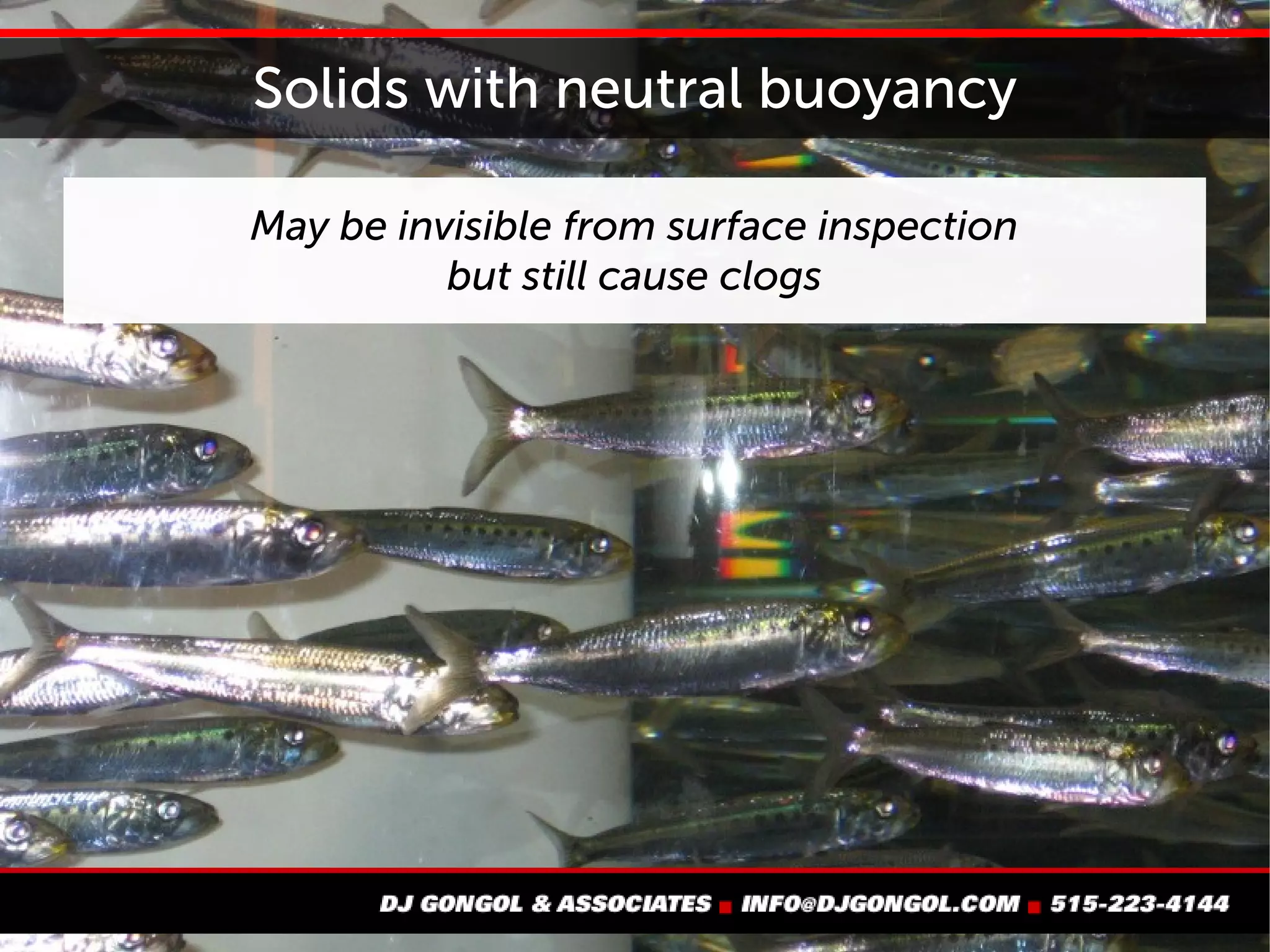 Solids with neutral buoyancy
May be invisible from surface inspection
but still cause clogs
 