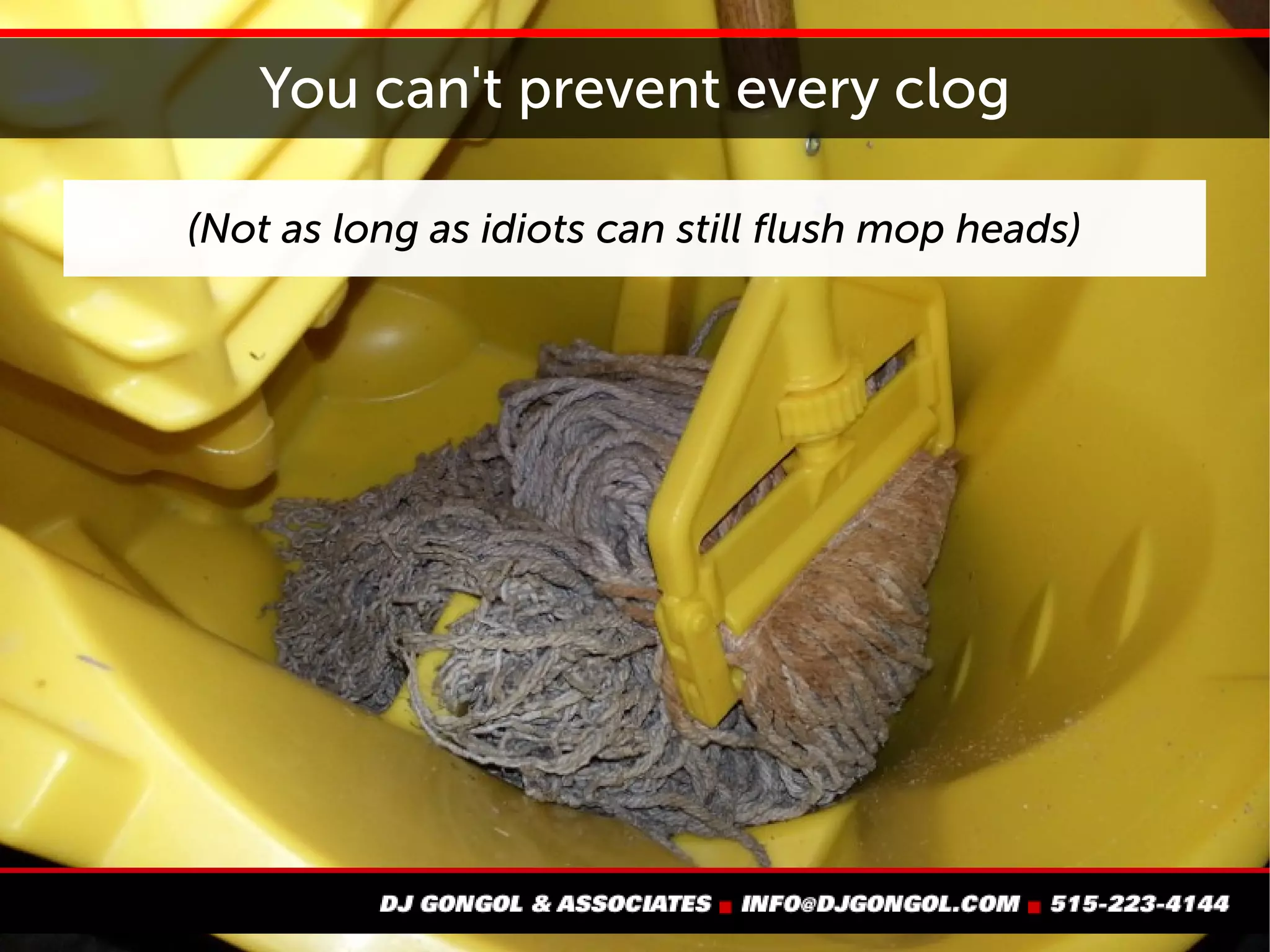 You can't prevent every clog
(Not as long as idiots can still flush mop heads)
 
