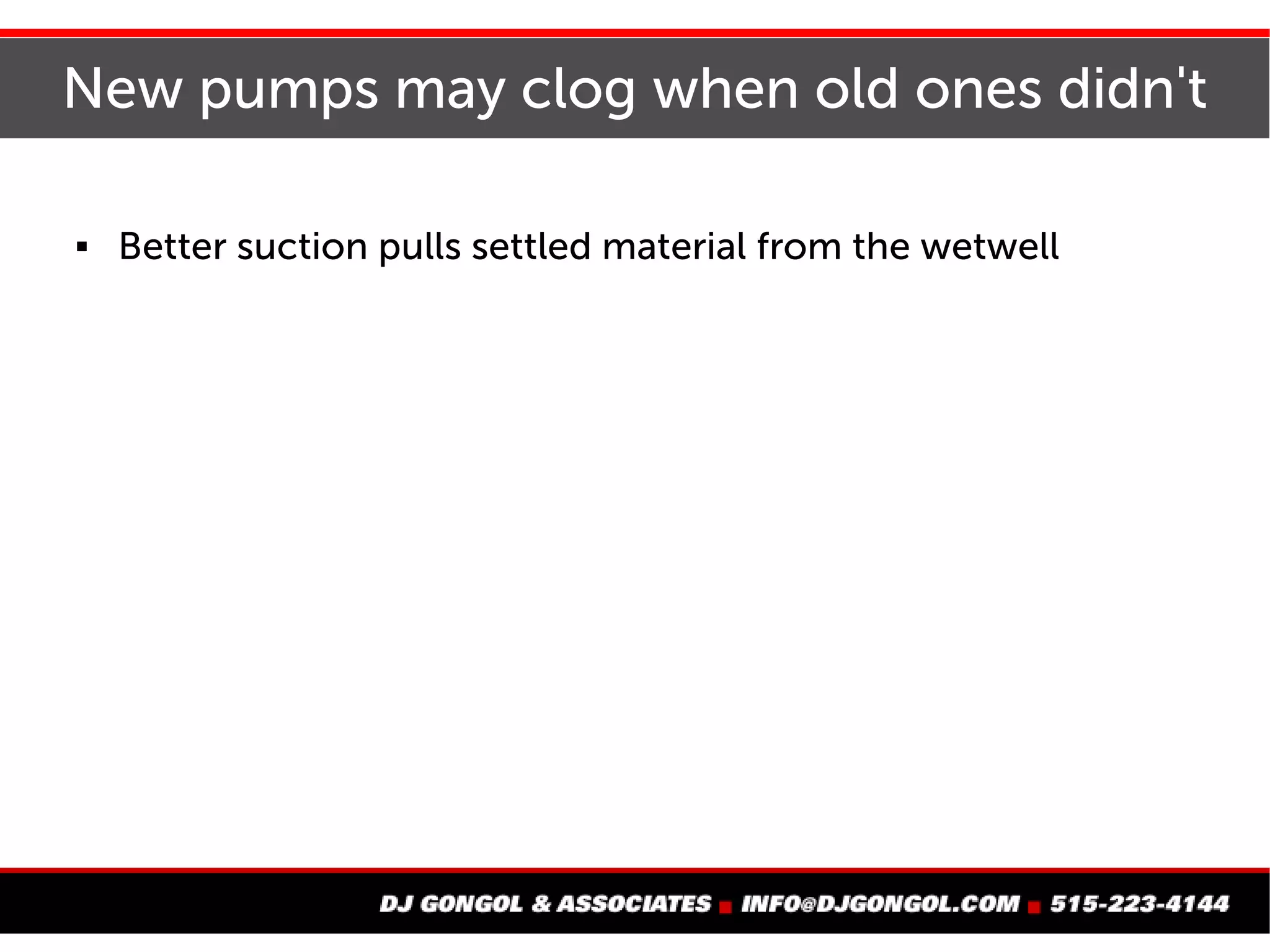 New pumps may clog when old ones didn't
For instance:
Better suction pulls settled material from the wetwell
 