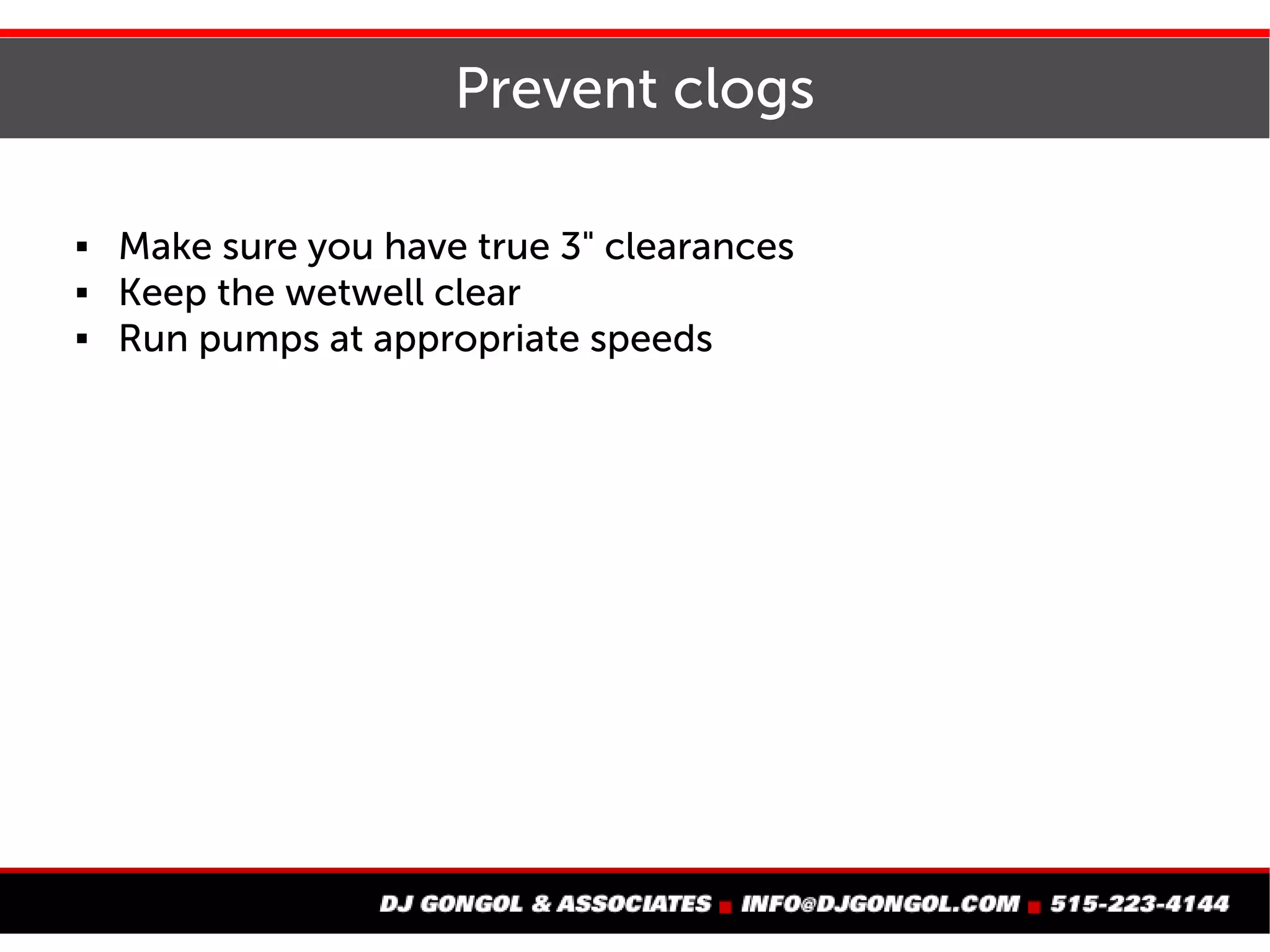 Prevent clogs
 Make sure you have true 3" clearances
 Keep the wetwell clear
 Run pumps at appropriate speeds
 