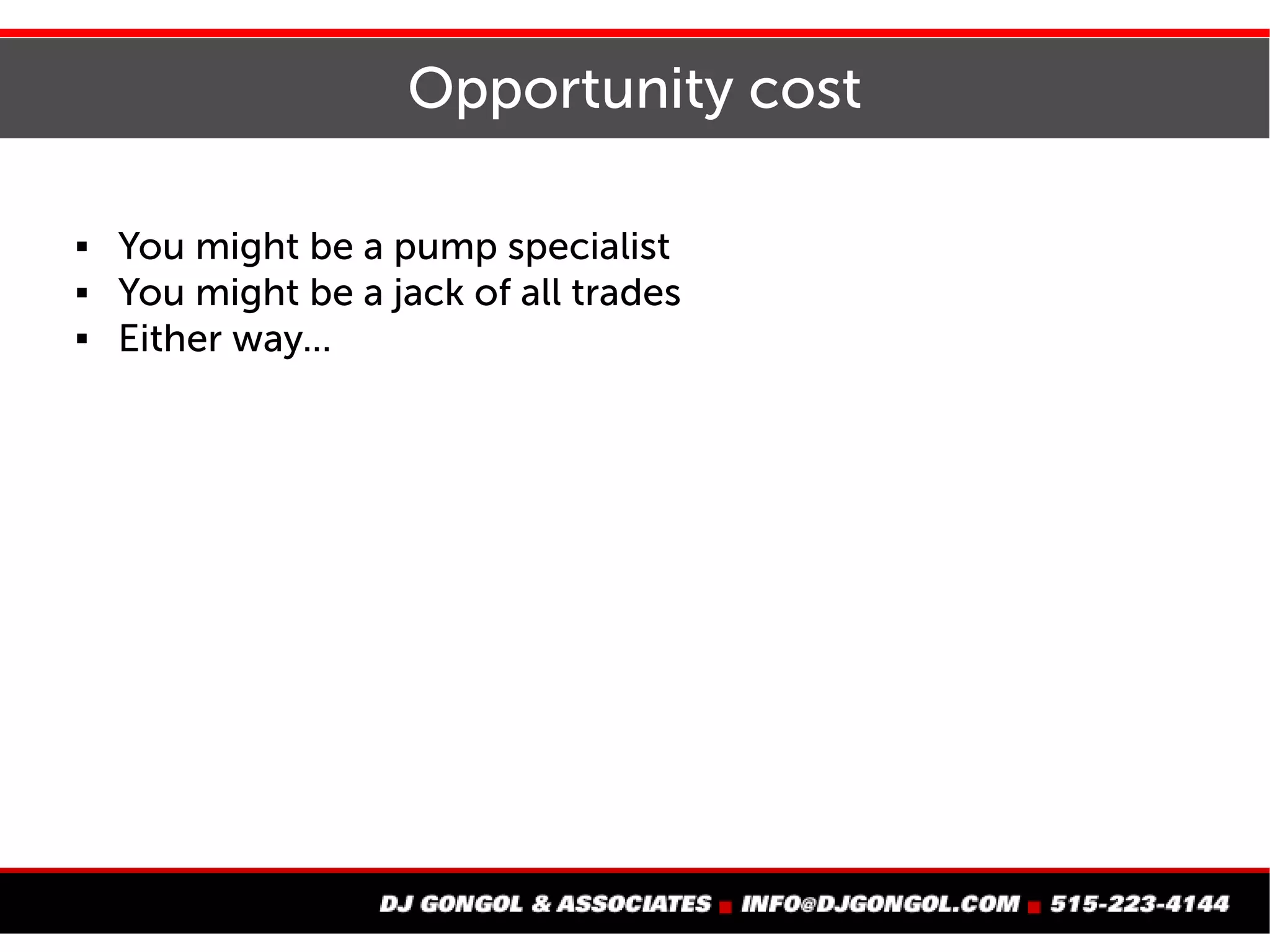 Opportunity cost
 You might be a pump specialist
 You might be a jack of all trades
 Either way...
 