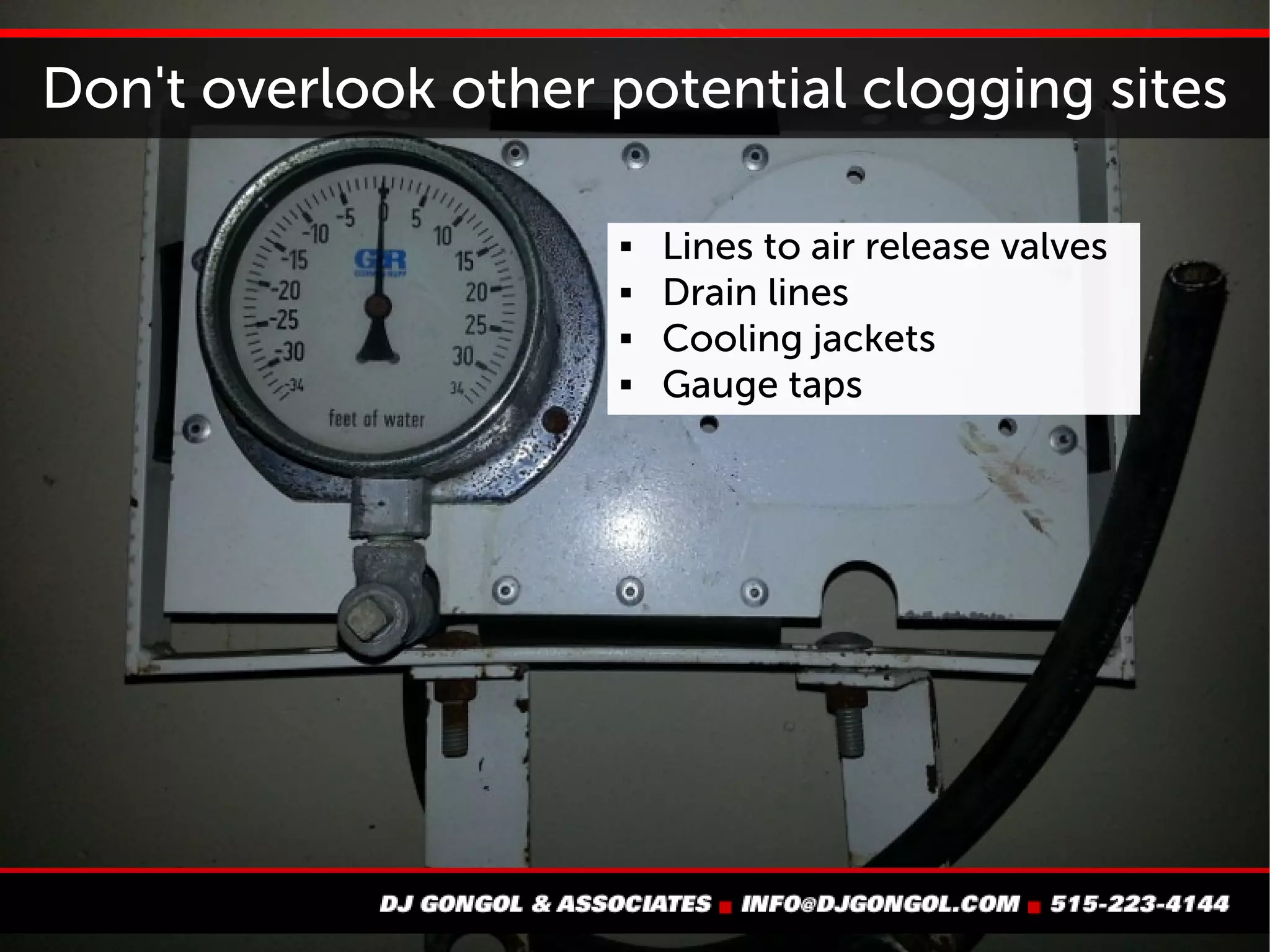 Don't overlook other potential clogging sites
 Lines to air release
valves
 Drain lines
 Cooling jackets
 Gauge taps
 