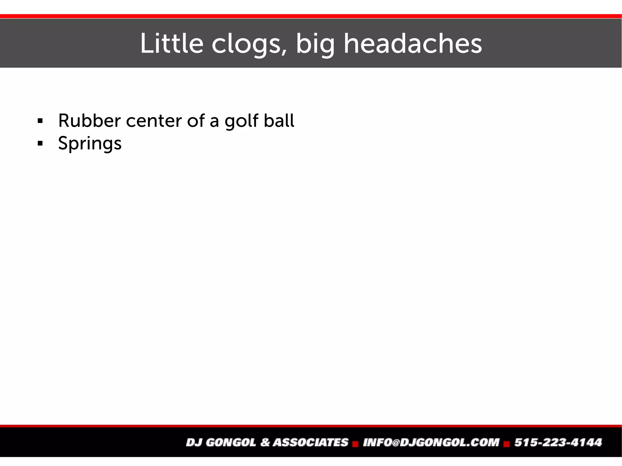 Little clogs, big headaches
 Rubber center of a golf ball
 Springs
 