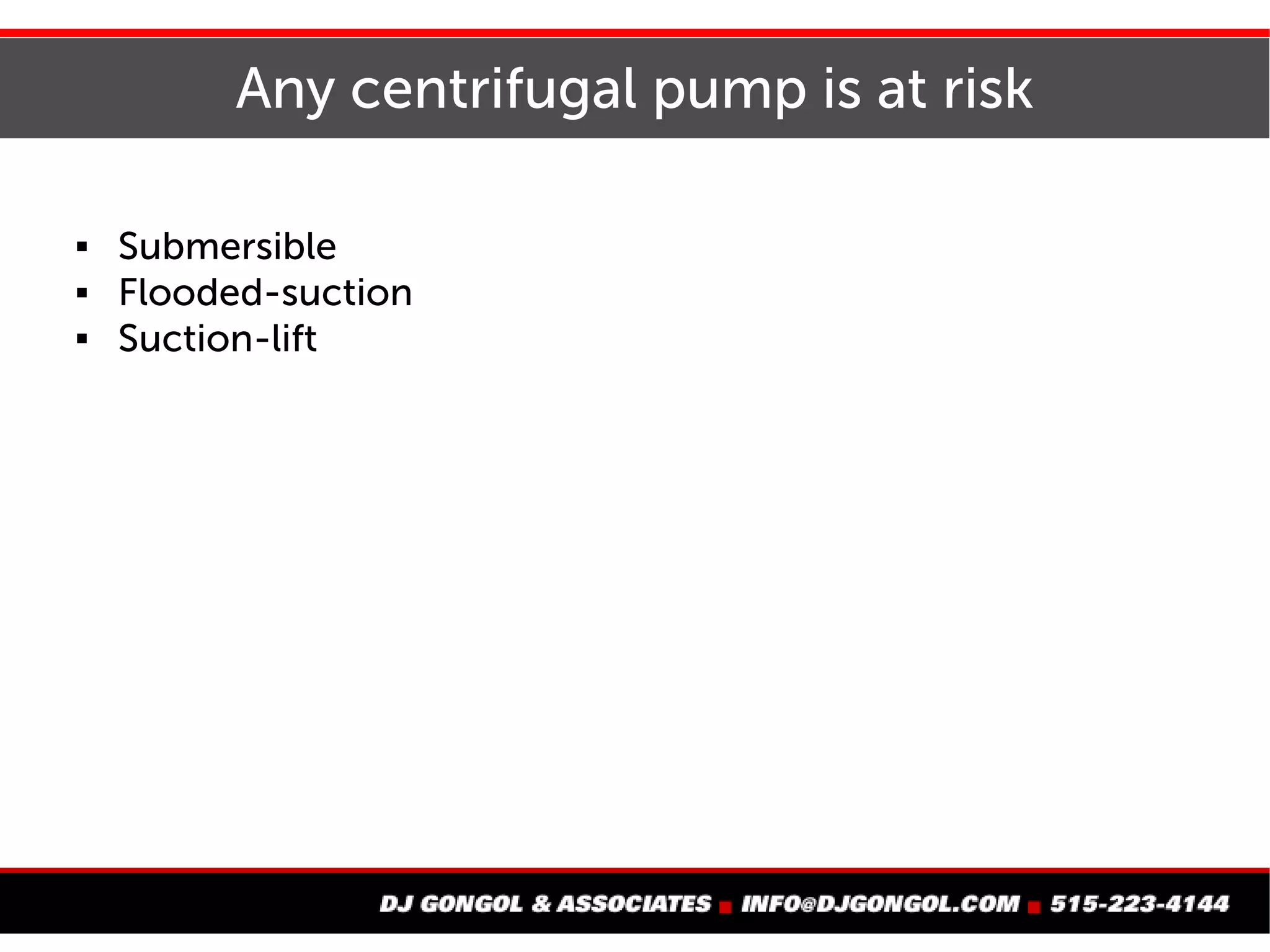 Any centrifugal pump is at risk
 Submersible
 Flooded-suction
 Suction-lift
 