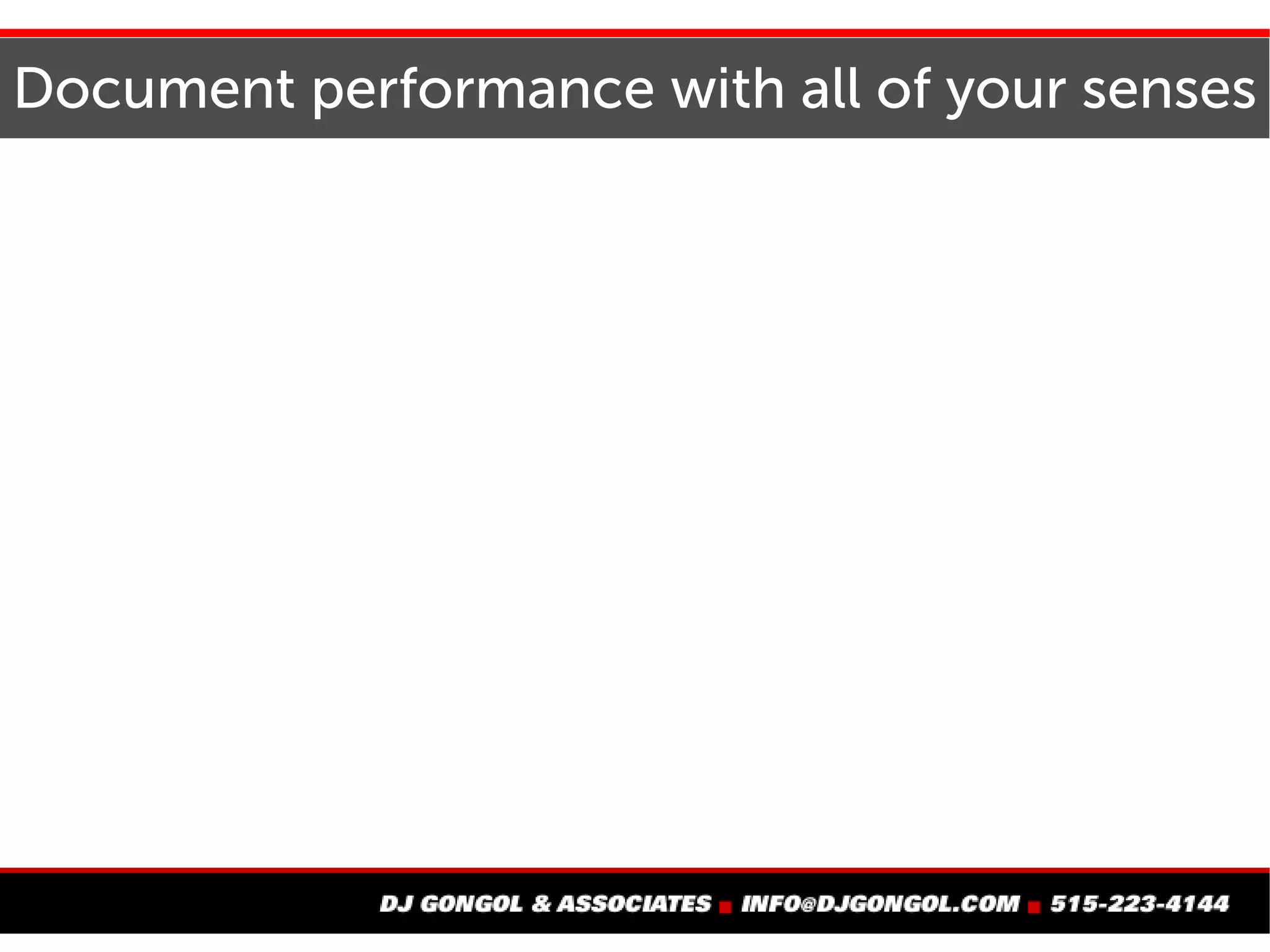 Document performance with all of your senses
Documentation is the only way
to report the full story
 