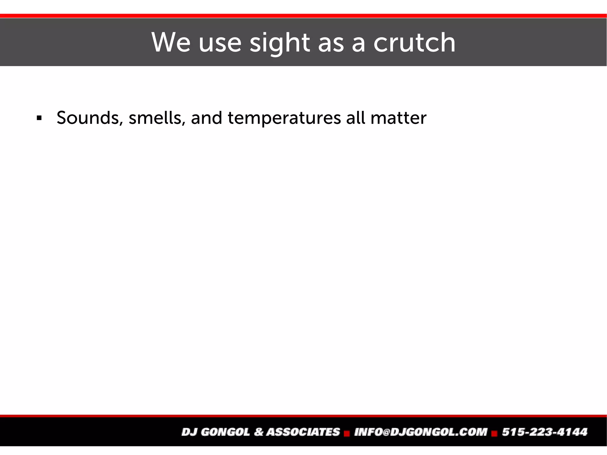 We too often use sight as a crutch
Sounds, smells, vibrations, and temperatures all matter
 