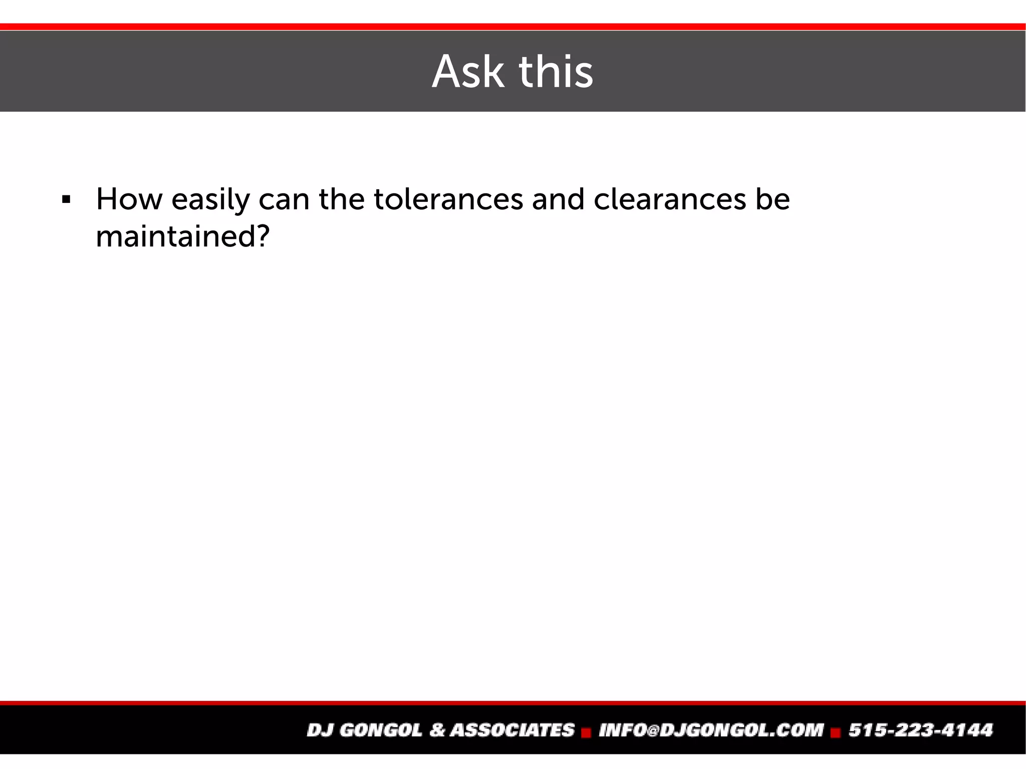 Ask this
How easily can the
tolerances and clearances
be maintained?
 