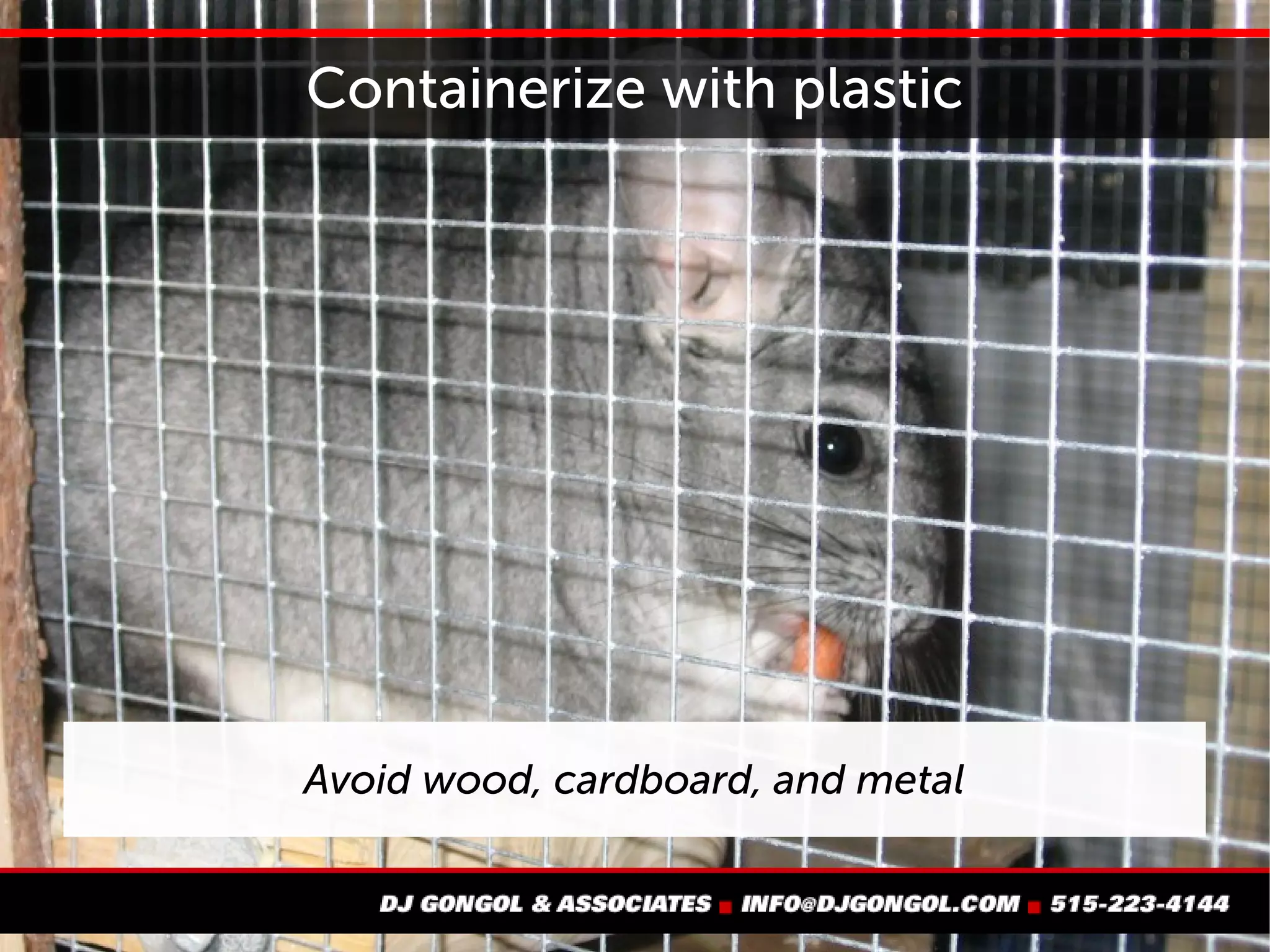 Containerize with plastic
Avoid wood, cardboard, and metal
 