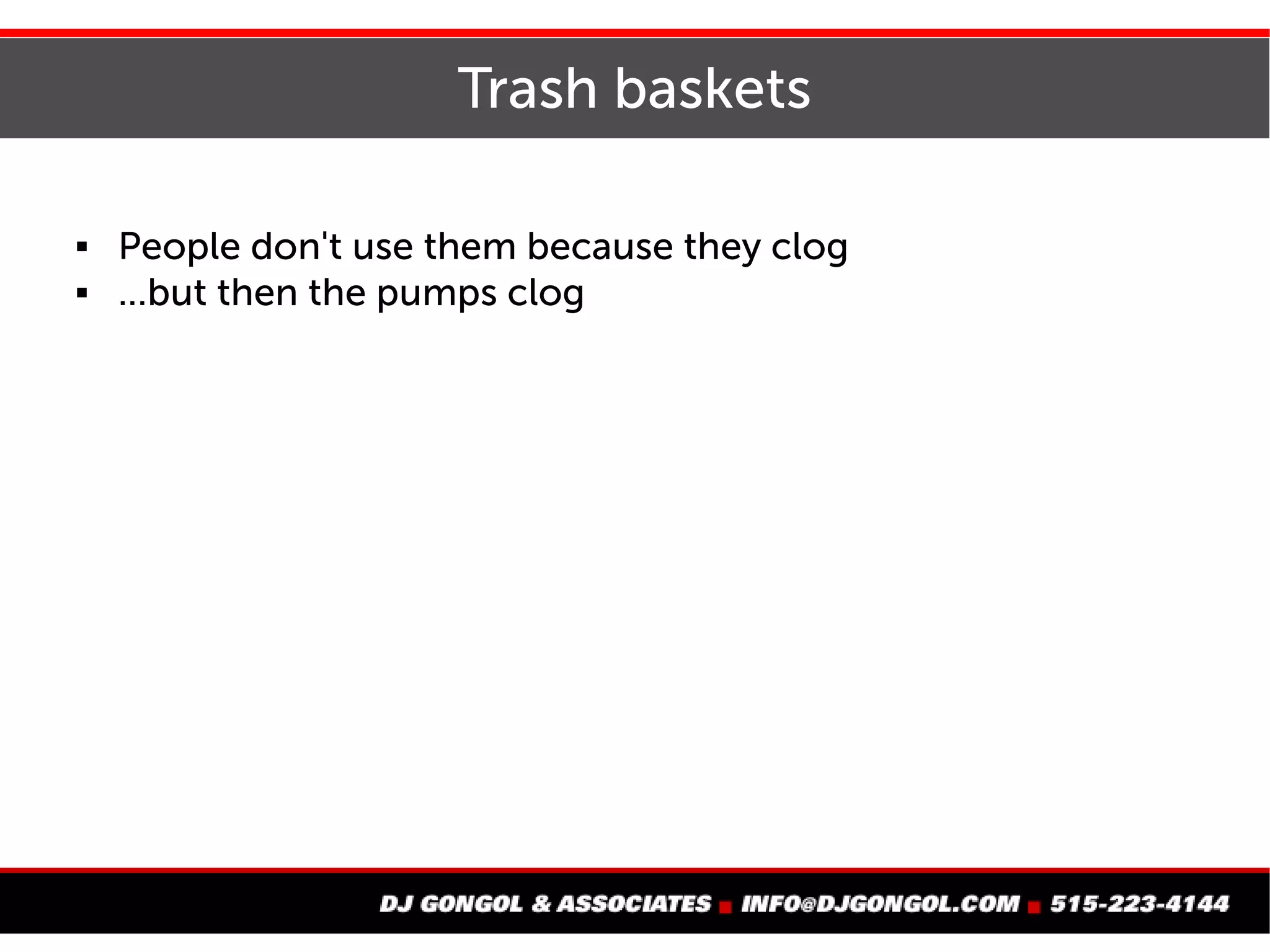 Trash baskets
 People don't use them because they clog
 ...but then the pumps clog
 