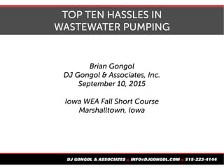 TOP 10 HASSLES IN WASTEWATER PUMPING
Brian Gongol
DJ Gongol & Associates, Inc.
October 7, 2016
Iowa WEA Region IV Meeting
Atlantic, Iowa
 