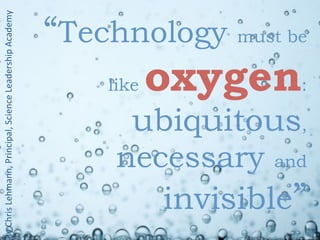 By	
  Chris	
  Lehmann,	
  Principal,	
  Science	
  Leadership	
  Academy




                                              like



      necessary and
                                                            “Technology must be



         invisible”
       ubiquitous,
                                            oxygen:
 
