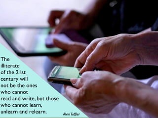The
illiterate
of the 21st
century will
not be the ones
who cannot
read and write, but those
who cannot learn,
unlearn and relearn.        Alvin Tofﬂer
 