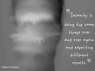 “Insanity is
                            doing the same
                              things over
                            and over again
                            and expecting
                               different
-­‐	
  Albert	
  Einstein             “
                                results.
 