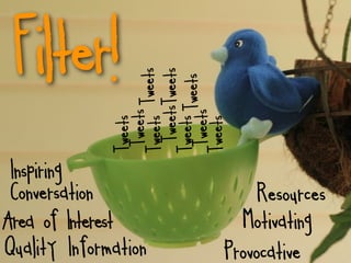 Inspiring
 Conversation
Area of Interest
                                                         Filter!
                                        Tweets




Quality Information
                                         Tweets
                                        Tweets  Tweets
                                         TweetsTweets
                                        Tweets Tweets
                                         Tweets
                                        Tweets

Provocative
  Motivating
     Resources




h:p://www.ﬂickr.com/photos/verbeeldingskr8/3638834128/
 