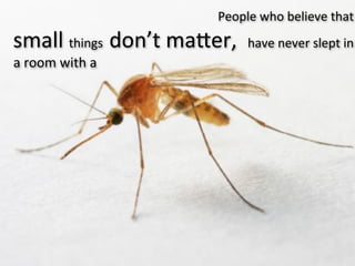 People	
  who	
  believe	
  that	
  
small	
  things	
  	
  don’t	
  ma:er,	
  	
  have	
  never	
  slept	
  in	
  
a	
  room	
  with	
  a
 