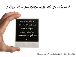 Why Presentation21 Make-Over?


       Hear a piece
      of information
        and 3 days
       later, you’ll
     remember 10% of
             it




                   Adapted	
  from	
  Presenta&on	
  Zen	
  by	
  Garr	
  Reynolds
 