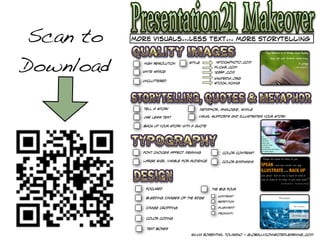 Scan to   More Visuals…Less Text… More Storytelling




Download      High Resolution

             White Space
                                    Style         iStockPhoto.com
                                                 Flickr.com
                                                 123RF.com
                                                 Wikipedia.org
             Uncluttered
                                                 Stock.xchng




             Tell A Story                Metaphor, Analogie, Simile

             Use Less Text              Visual Supports and Illustrates your Story

             Back up Your Story with a Quote




             Font Choices Affect meaning             Color Contrast

             LArge Size, visible for Audience        Color Emphasis




              Focused                           The Big Four
                                                   Contrast
              Bleeding Images of the Edge
                                                   Repetition

              Image Cropping                       Alignment

                                                   Proximity
              Color Coding

               TExt Boxes
                                     Silvia Rosenthal Tolisano ~ GloballyConnectedLearning.com
 