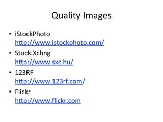 Quality	
  Images
• iStockPhoto
  h:p://www.istockphoto.com/	
  
• Stock.Xchng
  h:p://www.sxc.hu/	
  
• 123RF
  h:p://www.123rf.com/	
  
• Flickr
  h:p://www.ﬂickr.com	
  
 