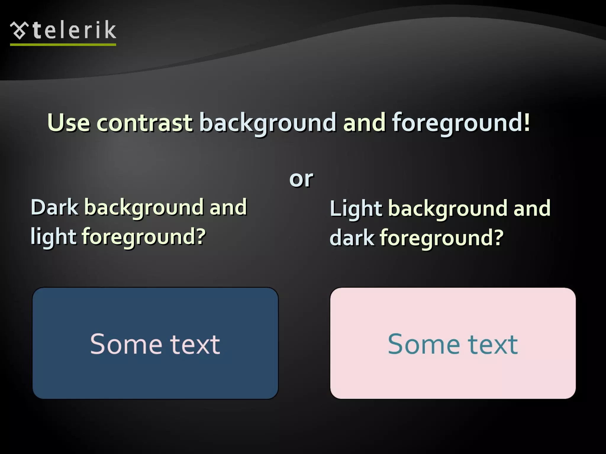 Use contrast  background  and  foreground ! Dark  background and light  foreground? Light  background and  dark  foreground? or 