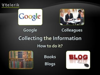 Collecting  the  Information How  to do it? Blogs Books Google Colleagues 