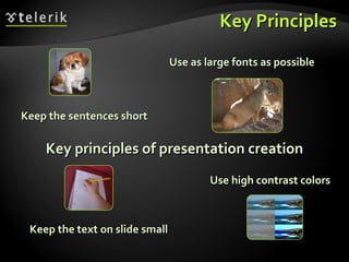 Key Principles Key principles of presentation creation Keep the sentences short Keep the text on slide small Use high contrast colors Use as large fonts as possible 