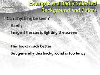 Example of a Badly Selected Background and Colors Can anything be seen? Hardly Image if the sun is lighting the screen This looks much better! But generally this background is too fancy 