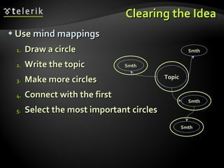 Use  mind mappings Draw a circle  Write the topic Make more circles Connect with the first Select the most important circles Clearing the Idea Topic Smth Smth Smth Smth 