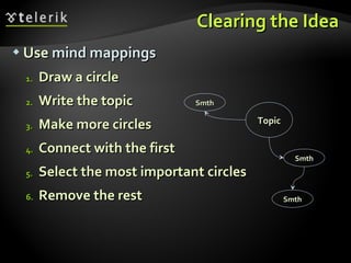 Use  mind mappings Draw a circle  Write the topic Make more circles Connect with the first Select the most important circles Remove the rest Clearing the Idea Smth Smth Smth Topic 