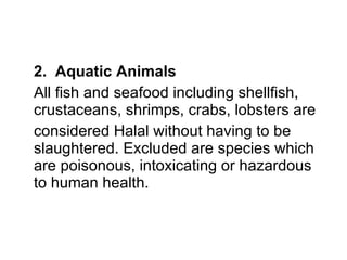 2.  Aquatic Animals  All fish and seafood including shellfish, crustaceans, shrimps, crabs, lobsters are considered Halal without having to be slaughtered. Excluded are species which are poisonous, intoxicating or hazardous to human health. 