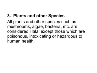 3.  Plants and other Species All plants and other species such as mushrooms, algae, bacteria, etc. are considered Halal except those which are poisonous, intoxicating or hazardous to human health. 