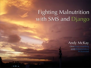 Fighting Malnutrition
with SMS and Django



            Andy McKay
             clearwind consulting
              andy@clearwind.ca
                     @clearwind
 