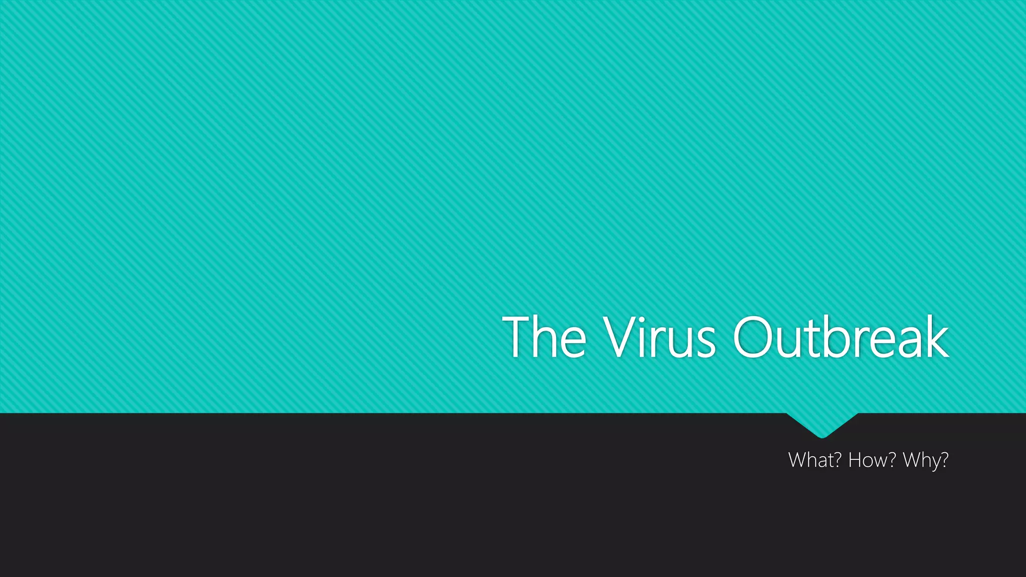 The Virus Outbreak
What? How? Why?
 