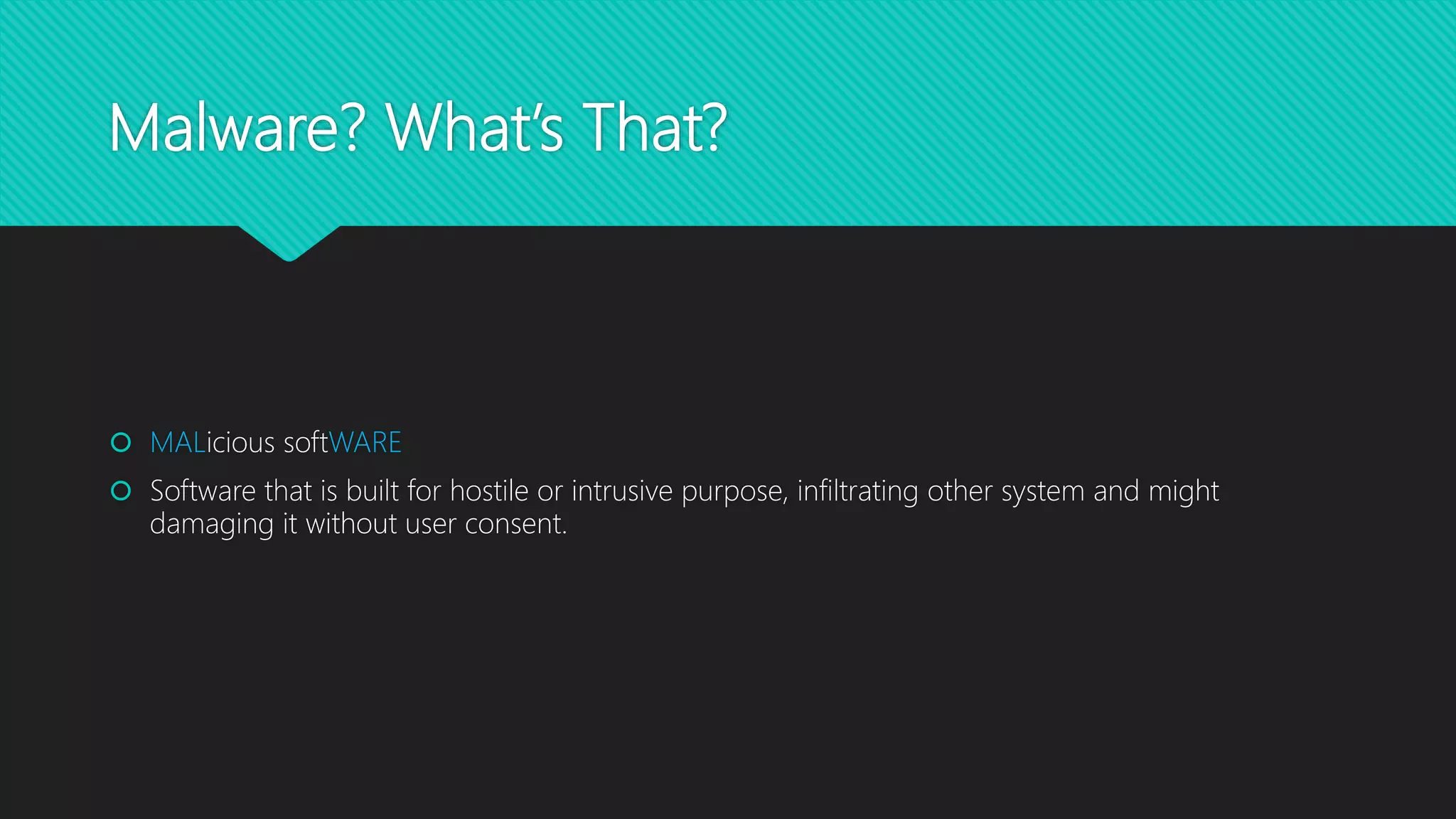 Malware? What’s That?
 MALicious softWARE
 Software that is built for hostile or intrusive purpose, infiltrating other system and might
damaging it without user consent.
 