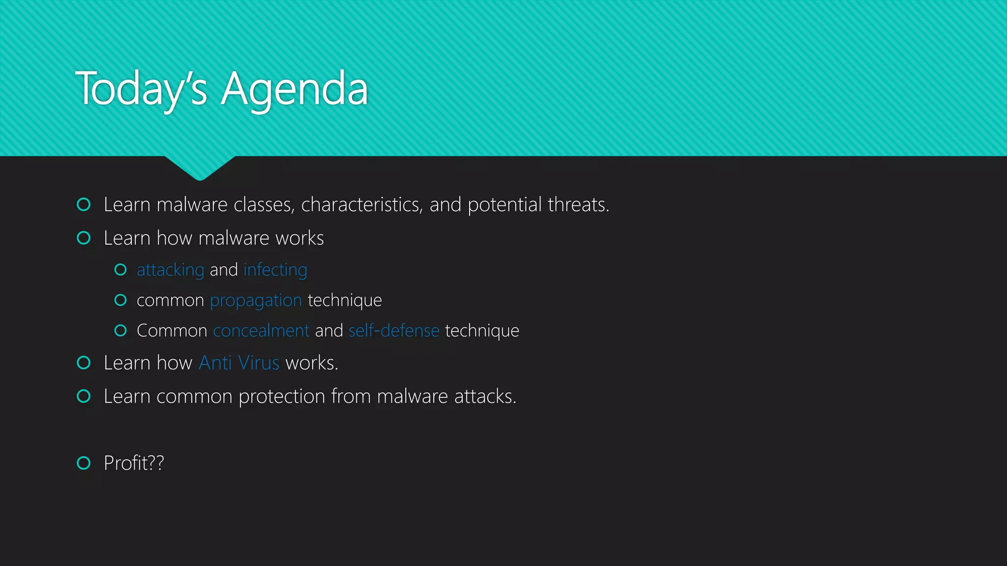 Today’s Agenda
 Learn malware classes, characteristics, and potential threats.
 Learn how malware works
 attacking and infecting
 common propagation technique
 Common concealment and self-defense technique
 Learn how Anti Virus works.
 Learn common protection from malware attacks.
 Profit??
 