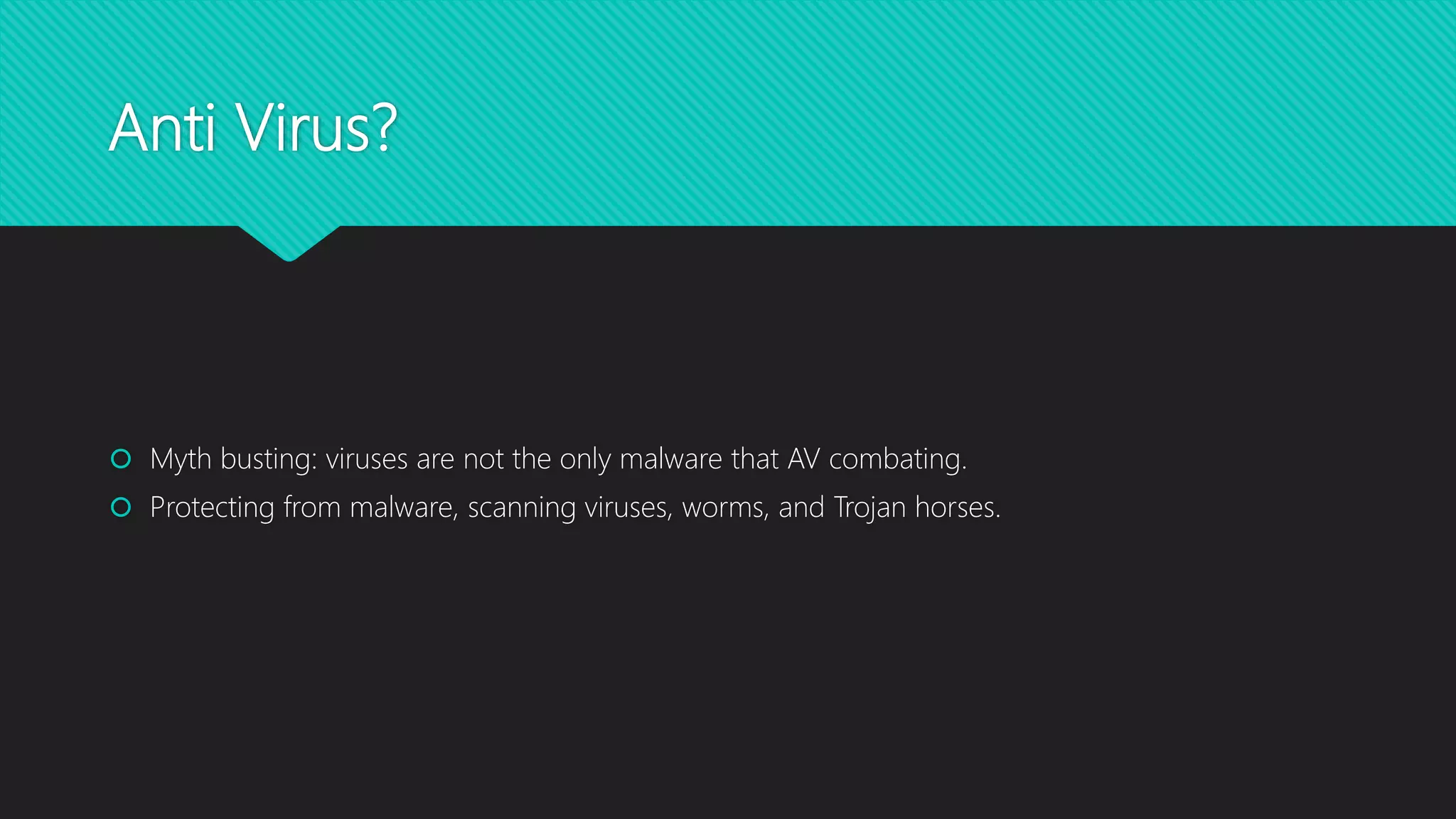 Anti Virus?
 Myth busting: viruses are not the only malware that AV combating.
 Protecting from malware, scanning viruses, worms, and Trojan horses.
 