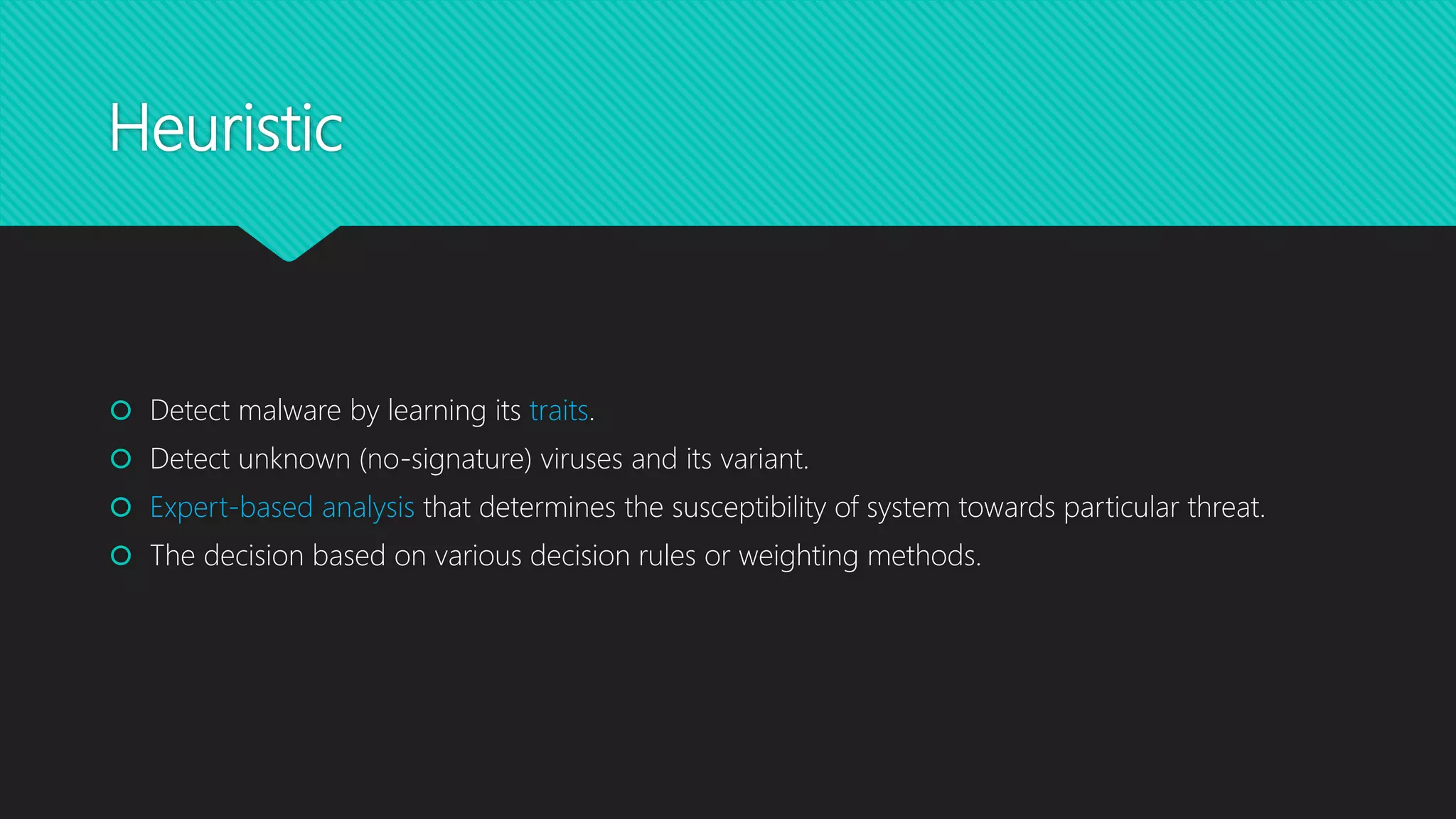 Heuristic
 Detect malware by learning its traits.
 Detect unknown (no-signature) viruses and its variant.
 Expert-based analysis that determines the susceptibility of system towards particular threat.
 The decision based on various decision rules or weighting methods.
 