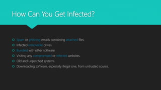 How Can You Get Infected?
 Spam or phishing emails containing attached files.
 Infected removable drives
 Bundled with other software
 Visiting any compromised or infected websites.
 Old and unpatched systems
 Downloading software, especially illegal one, from untrusted source.
 