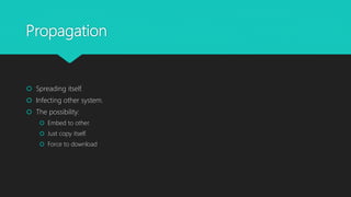 Propagation
 Spreading itself.
 Infecting other system.
 The possibility:
 Embed to other.
 Just copy itself.
 Force to download
 