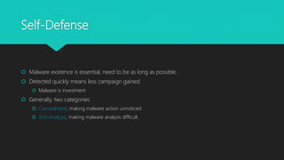 Self-Defense
 Malware existence is essential, need to be as long as possible.
 Detected quickly means less campaign gained.
 Malware is investment
 Generally, two categories:
 Concealment, making malware action unnoticed
 Anti-Analysis, making malware analysis difficult.
 