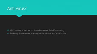 Anti Virus?
 Myth busting: viruses are not the only malware that AV combating.
 Protecting from malware, scanning viruses, worms, and Trojan horses.
 