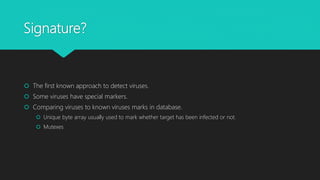 Signature?
 The first known approach to detect viruses.
 Some viruses have special markers.
 Comparing viruses to known viruses marks in database.
 Unique byte array usually used to mark whether target has been infected or not.
 Mutexes
 