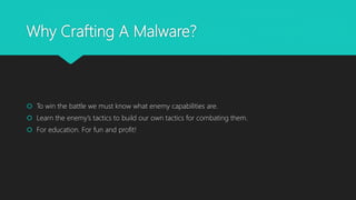 Why Crafting A Malware?
 To win the battle we must know what enemy capabilities are.
 Learn the enemy’s tactics to build our own tactics for combating them.
 For education. For fun and profit!
 