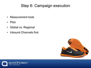 • Measurement tools
• Pilot
• Global vs. Regional
• Inbound Channels first
Step 6: Campaign execution
 