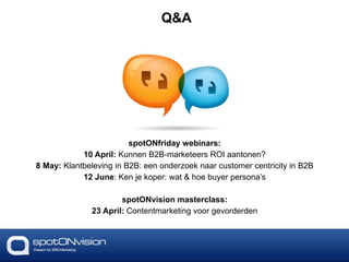 spotONfriday webinars:
10 April: Kunnen B2B-marketeers ROI aantonen?
8 May: Klantbeleving in B2B: een onderzoek naar customer centricity in B2B
12 June: Ken je koper: wat & hoe buyer persona’s
spotONvision masterclass:
23 April: Contentmarketing voor gevorderden
Q&A
 