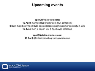 spotONfriday webinars:
10 April: Kunnen B2B-marketeers ROI aantonen?
8 May: Klantbeleving in B2B: een onderzoek naar customer centricity in B2B
12 June: Ken je koper: wat & hoe buyer persona’s
spotONvision masterclass:
23 April: Contentmarketing voor gevorderden
Upcoming events
 