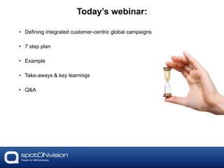• Defining integrated customer-centric global campaigns
• 7 step plan
• Example
• Take-aways & key learnings
• Q&A
Today’s webinar:
 